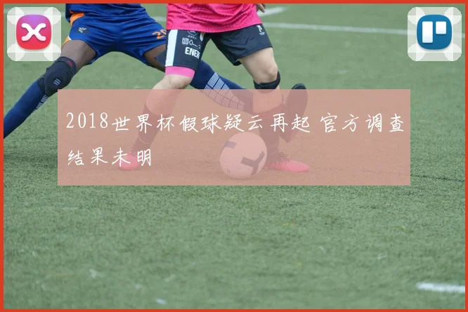 2018世界杯假球疑云再起 官方调查结果未明