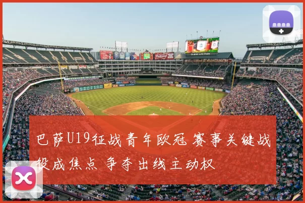 巴萨U19征战青年欧冠 赛事关键战役成焦点 争夺出线主动权