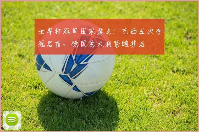 世界杯冠军国家盘点:巴西五次夺冠居首,德国意大利紧随其后