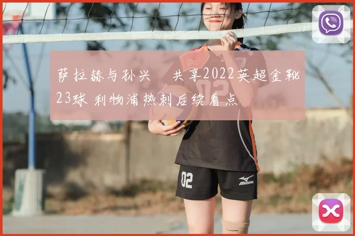 萨拉赫与孙兴慜共享2022英超金靴23球 利物浦热刺后续看点