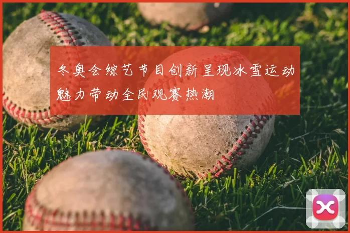 冬奥会综艺节目创新呈现冰雪运动魅力带动全民观赛热潮