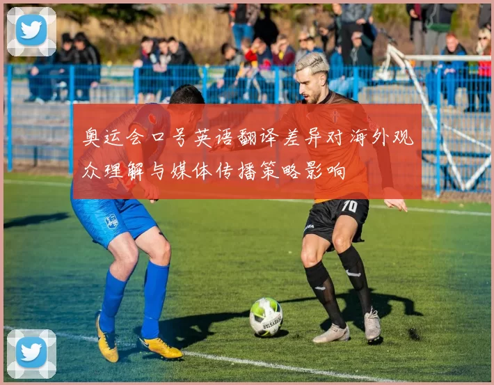 奥运会口号英语翻译差异对海外观众理解与媒体传播策略影响