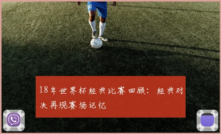 18年世界杯经典比赛回顾：经典对决再现赛场记忆