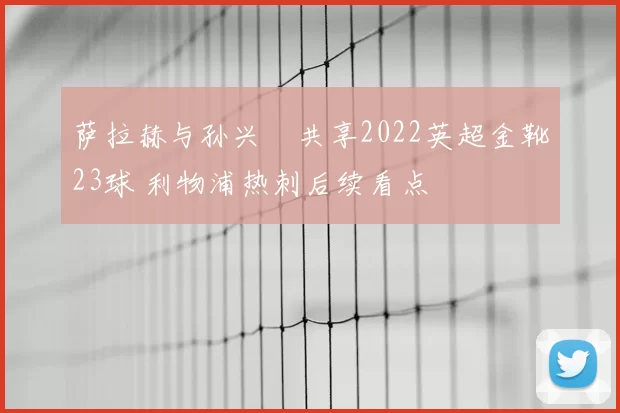 萨拉赫与孙兴慜共享2022英超金靴23球 利物浦热刺后续看点