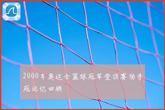 2000年奥运会篮球冠军登顶赛场夺冠记忆回顾
