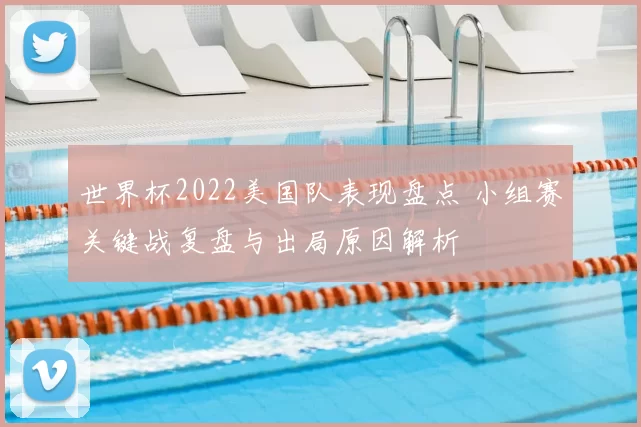 世界杯2022美国队表现盘点 小组赛关键战复盘与出局原因解析