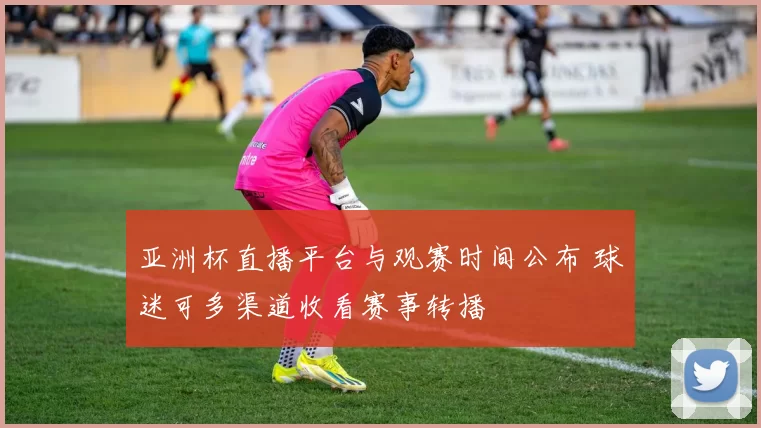 亚洲杯直播平台与观赛时间公布 球迷可多渠道收看赛事转播