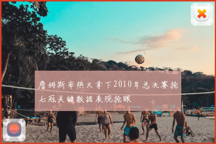 詹姆斯率热火拿下2010年总决赛抢七冠关键数据表现抢眼