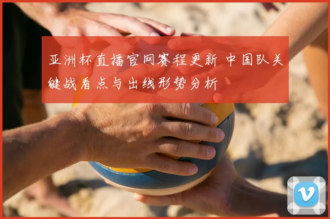 亚洲杯直播官网赛程更新 中国队关键战看点与出线形势分析