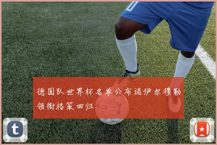 德国队世界杯名单公布诺伊尔穆勒领衔格策回归