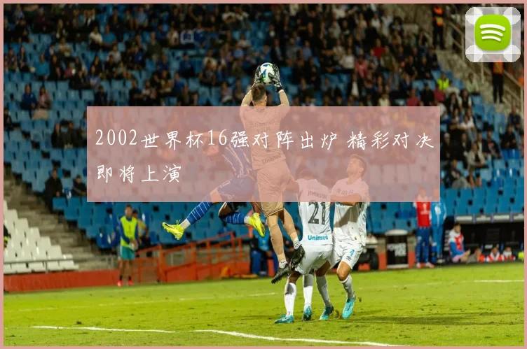 2002世界杯16强对阵出炉 精彩对决即将上演