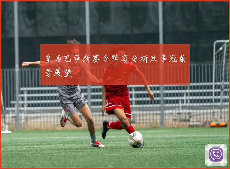 皇马巴萨新赛季阵容分析及争冠前景展望