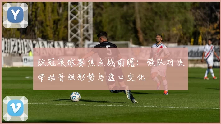 欧冠滚球赛焦点战前瞻:强队对决带动晋级形势与盘口变化