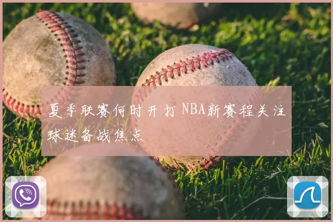 夏季联赛何时开打 NBA新赛程关注球迷备战焦点