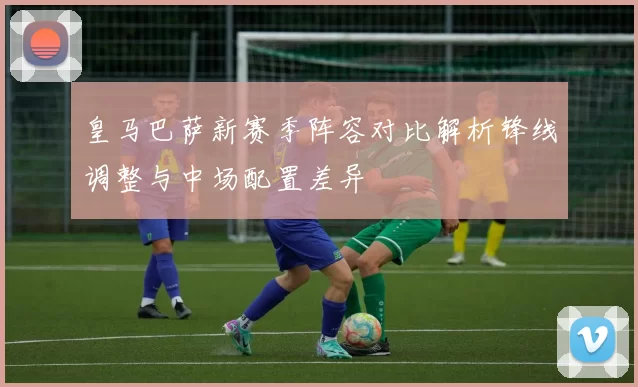 皇马巴萨新赛季阵容对比解析锋线调整与中场配置差异