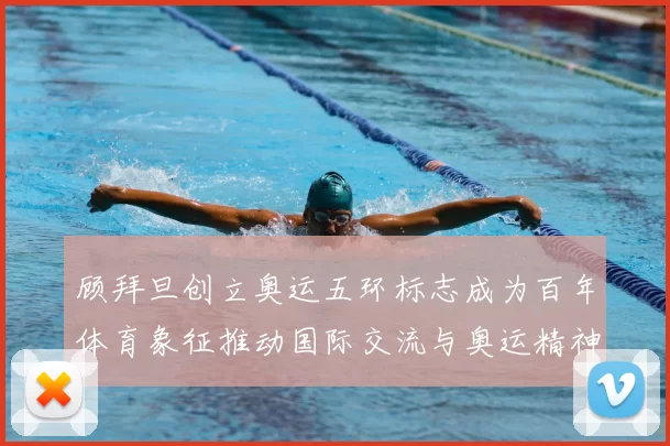 顾拜旦创立奥运五环标志成为百年体育象征推动国际交流与奥运精神传播