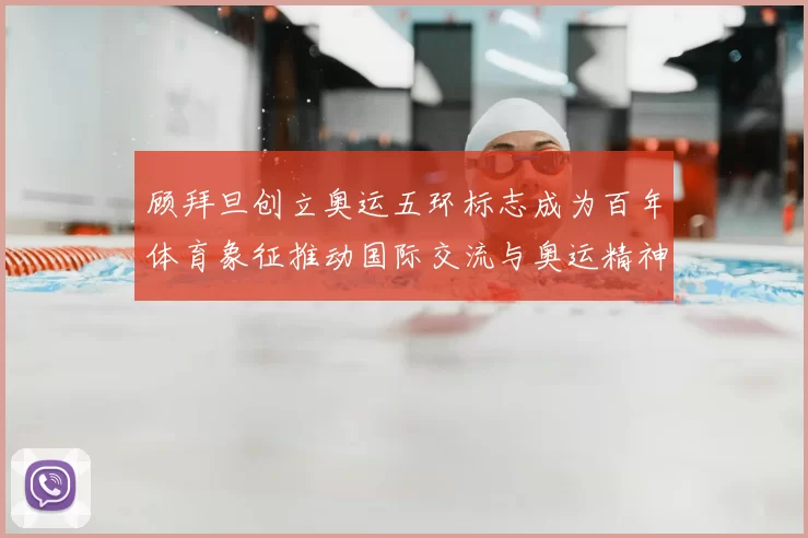 顾拜旦创立奥运五环标志成为百年体育象征推动国际交流与奥运精神传播