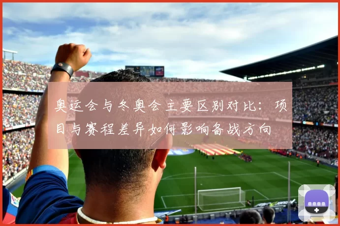 奥运会与冬奥会主要区别对比：项目与赛程差异如何影响备战方向