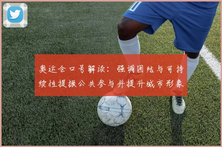 奥运会口号解读:强调团结与可持续性提振公共参与并提升城市形象