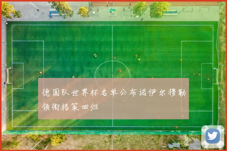 德国队世界杯名单公布诺伊尔穆勒领衔格策回归