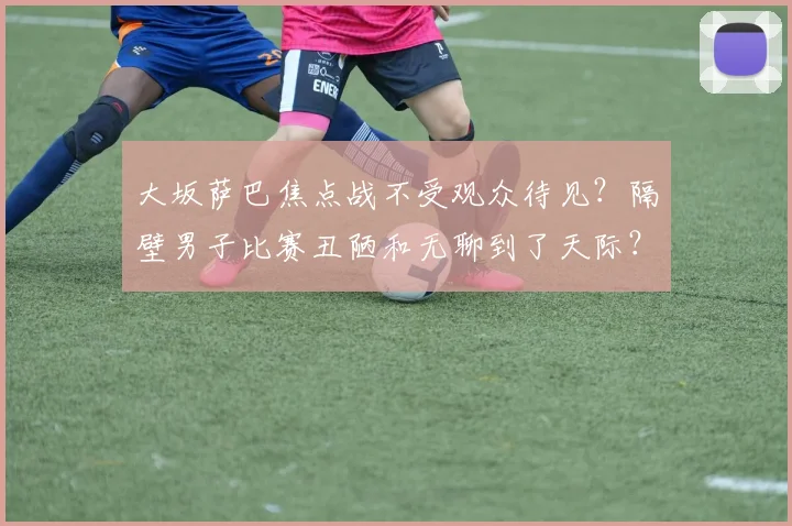 大坂萨巴焦点战不受观众待见？隔壁男子比赛丑陋和无聊到了天际？