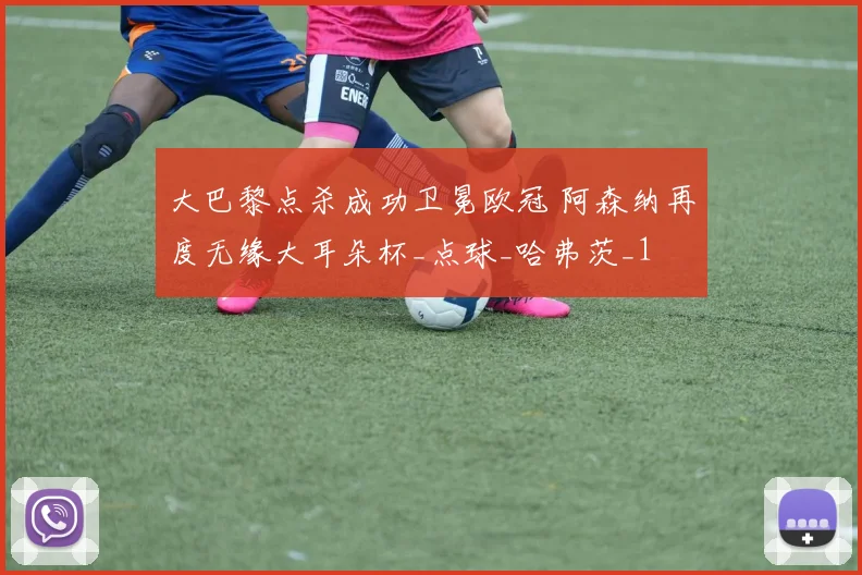 大巴黎点杀成功卫冕欧冠 阿森纳再度无缘大耳朵杯_点球_哈弗茨_1