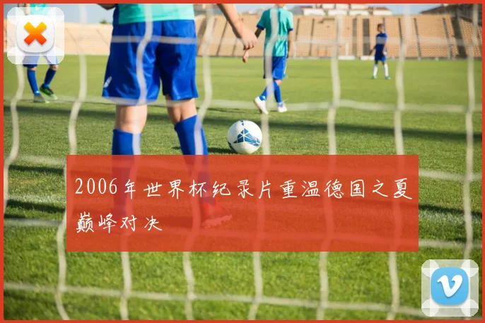 2006年世界杯纪录片重温德国之夏巅峰对决