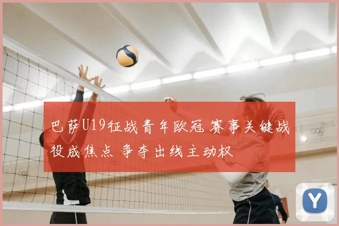 巴萨U19征战青年欧冠 赛事关键战役成焦点 争夺出线主动权