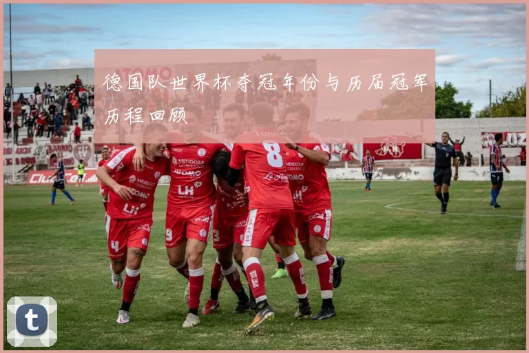 德国队世界杯夺冠年份与历届冠军历程回顾