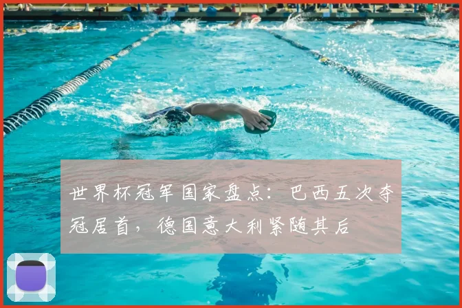 世界杯冠军国家盘点:巴西五次夺冠居首,德国意大利紧随其后