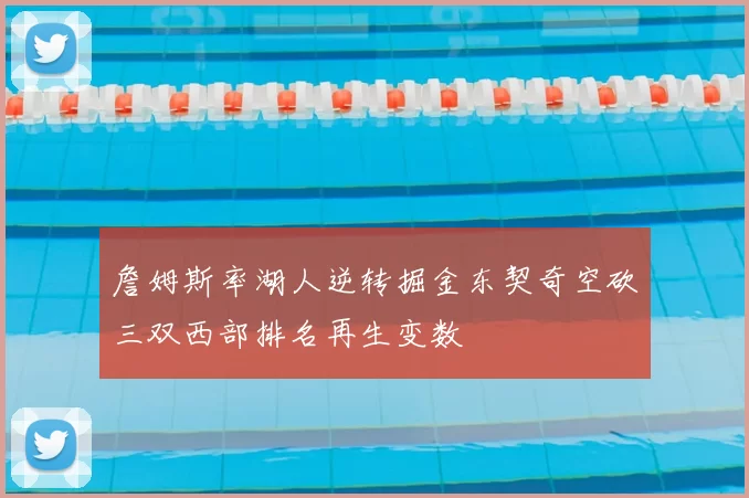 詹姆斯率湖人逆转掘金东契奇空砍三双西部排名再生变数