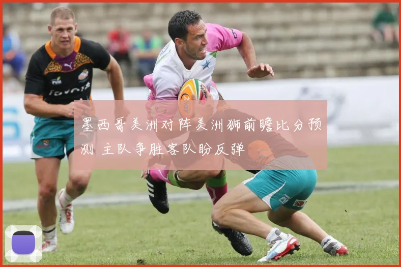 墨西哥美洲对阵美洲狮前瞻比分预测 主队争胜客队盼反弹