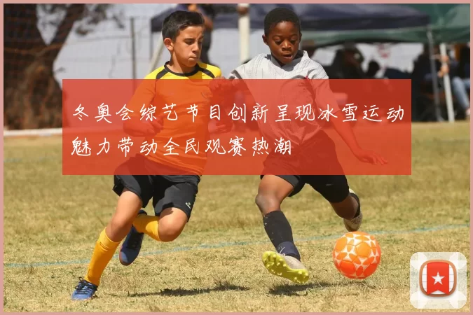 冬奥会综艺节目创新呈现冰雪运动魅力带动全民观赛热潮