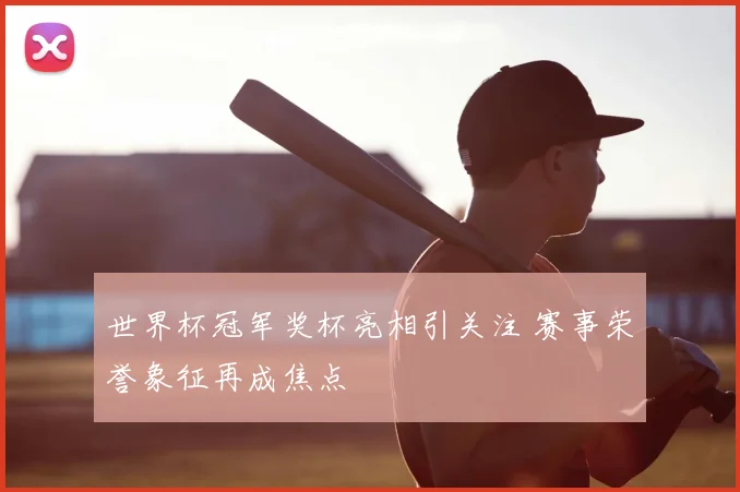 世界杯冠军奖杯亮相引关注 赛事荣誉象征再成焦点