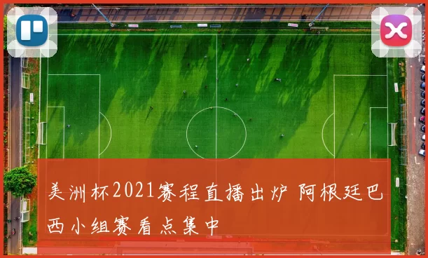 美洲杯2021赛程直播出炉 阿根廷巴西小组赛看点集中