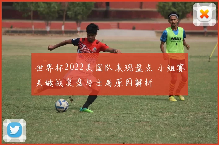 世界杯2022美国队表现盘点 小组赛关键战复盘与出局原因解析