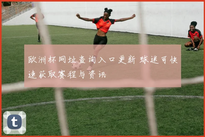 欧洲杯网址查询入口更新 球迷可快速获取赛程与资讯