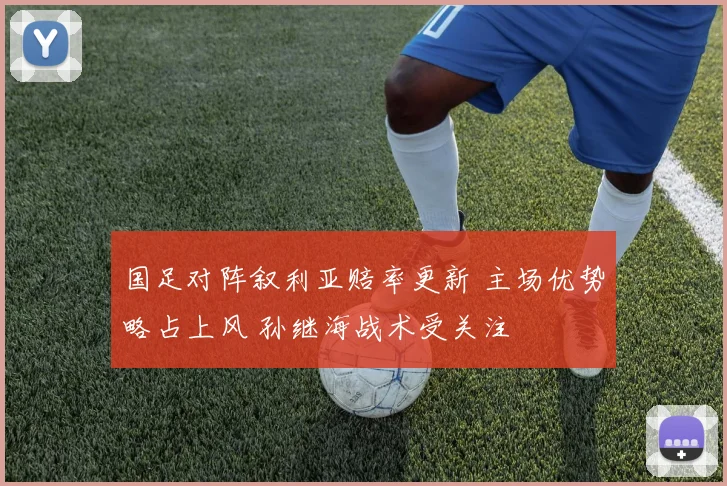 国足对阵叙利亚赔率更新 主场优势略占上风 孙继海战术受关注