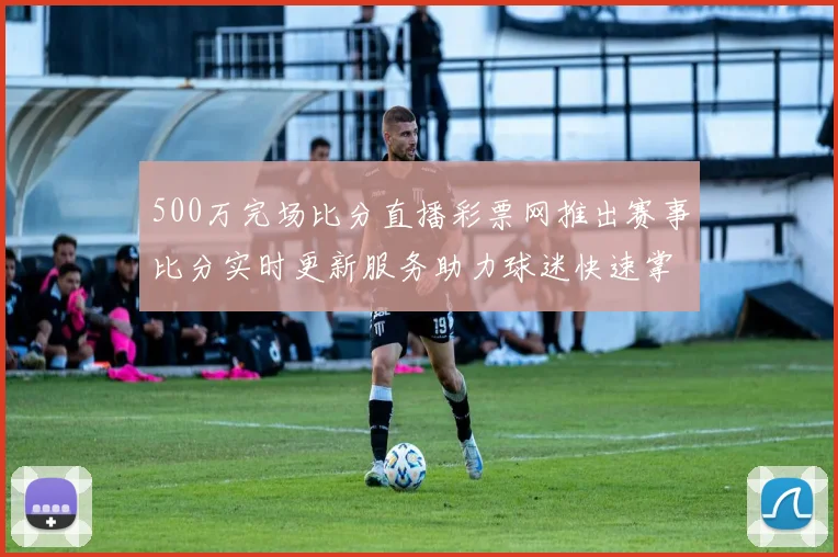 500万完场比分直播彩票网推出赛事比分实时更新服务助力球迷快速掌握赛果